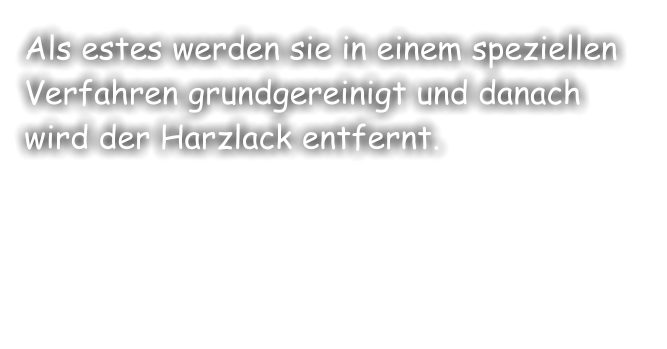 Als estes werden sie in einem speziellen Verfahren grundgereinigt und danach wird der Harzlack entfernt.