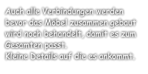 Auch alle Verbindungen werden bevor das Möbel zusammen gebaut wird noch behandelt, damit es zum Gesamten passt. Kleine Details auf die es ankommt.